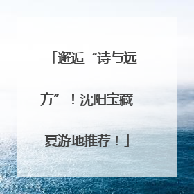邂逅“诗与远方”！沈阳宝藏夏游地推荐！