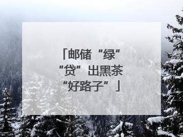邮储“绿”“贷”出黑茶“好路子”