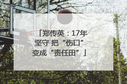 郑传英：17年坚守 把“伤口”变成“责任田”