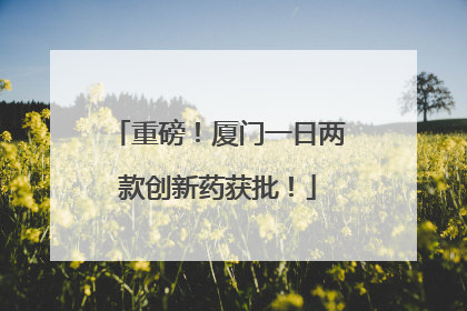 重磅！厦门一日两款创新药获批！