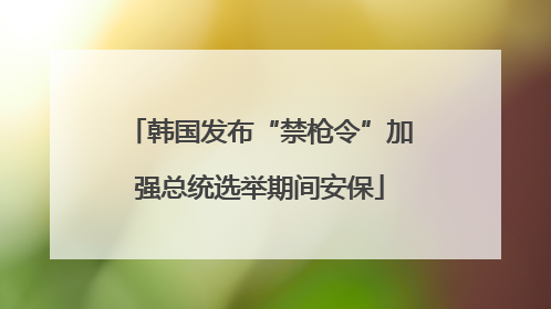 韩国发布“禁枪令”加强总统选举期间安保