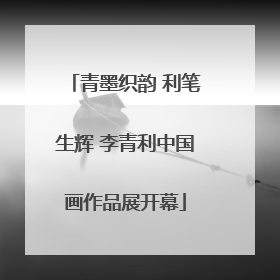 青墨织韵 利笔生辉 李青利中国画作品展开幕