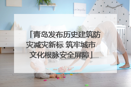 青岛发布历史建筑防灾减灾新标 筑牢城市文化根脉安全屏障