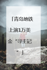青岛地铁上演1万美金“寻主记”