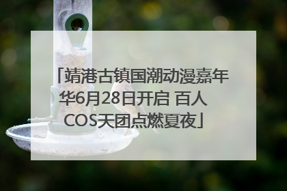靖港古镇国潮动漫嘉年华6月28日开启 百人COS天团点燃夏夜