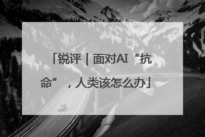 锐评｜面对AI“抗命”，人类该怎么办
