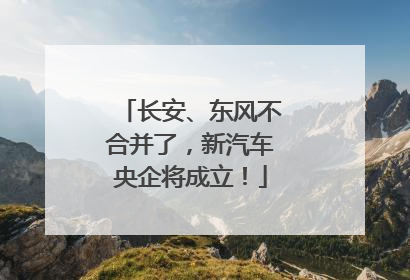 长安、东风不合并了，新汽车央企将成立！