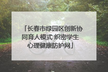 长春市绿园区创新协同育人模式 织密学生心理健康防护网