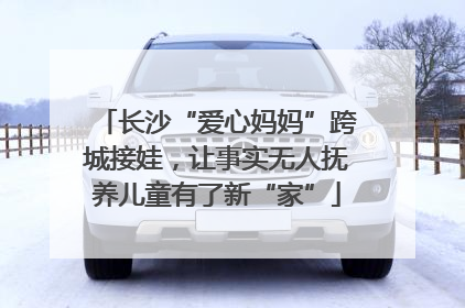 长沙“爱心妈妈”跨城接娃，让事实无人抚养儿童有了新“家”