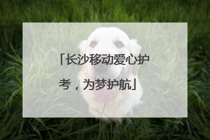 长沙移动爱心护考，为梦护航