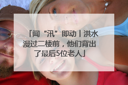 闻“汛”即动丨洪水漫过二楼前，他们背出了最后5位老人