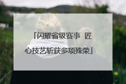 闪耀省级赛事  匠心技艺斩获多项殊荣