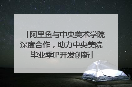 阿里鱼与中央美术学院深度合作，助力中央美院毕业季IP开发创新