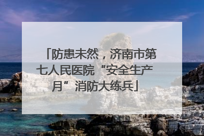 防患未然，济南市第七人民医院“安全生产月”消防大练兵