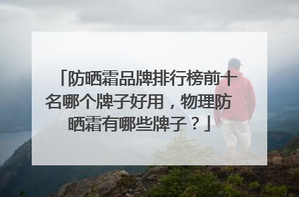 防晒霜品牌排行榜前十名哪个牌子好用，物理防晒霜有哪些牌子？
