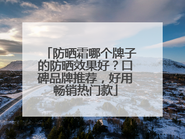 防晒霜哪个牌子的防晒效果好？口碑品牌推荐，好用畅销热门款