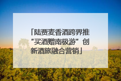 陆贾麦香酒跨界推“买酒赠南极游”创新酒旅融合营销