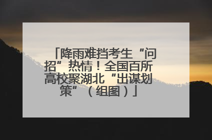 降雨难挡考生“问招”热情！全国百所高校聚湖北“出谋划策”（组图）