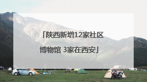陕西新增12家社区博物馆 3家在西安