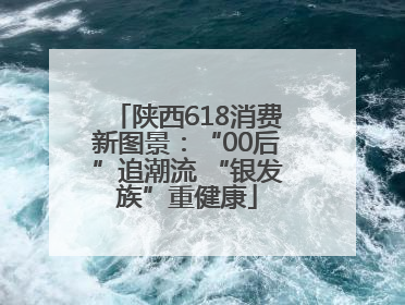 陕西618消费新图景：“00后”追潮流 “银发族”重健康