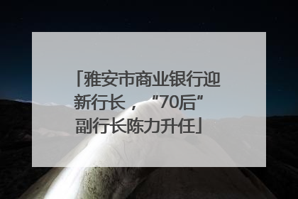 雅安市商业银行迎新行长，“70后”副行长陈力升任