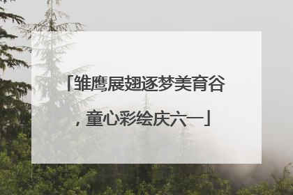 雏鹰展翅逐梦美育谷，童心彩绘庆六一