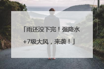 雨还没下完！强降水+7级大风，来袭！