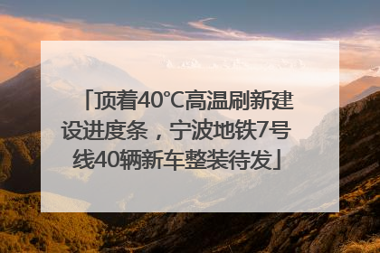 顶着40℃高温刷新建设进度条，宁波地铁7号线40辆新车整装待发