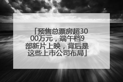预售总票房超3000万元，端午档9部新片上映，背后是这些上市公司布局