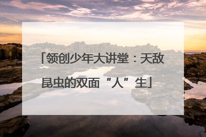 领创少年大讲堂：天敌昆虫的双面“人”生