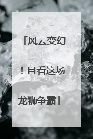 风云变幻！且看这场龙狮争霸