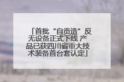 首批“自贡造”反无设备正式下线 产品已获四川省重大技术装备首台套认定