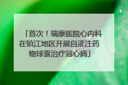 首次！瑞康医院心内科在镇江地区开展自灌注药物球囊治疗冠心病