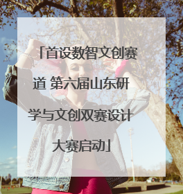 首设数智文创赛道 第六届山东研学与文创双赛设计大赛启动