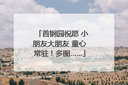首钢园祝愿 小朋友大朋友 童心常驻！多图……