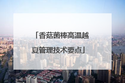 香菇菌棒高温越夏管理技术要点