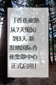 香蕉催熟从7天缩短到3天 新发地国际香蕉集散中心正式启用