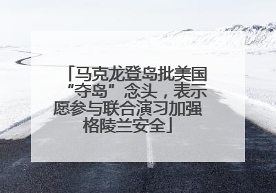 马克龙登岛批美国“夺岛”念头，表示愿参与联合演习加强格陵兰安全