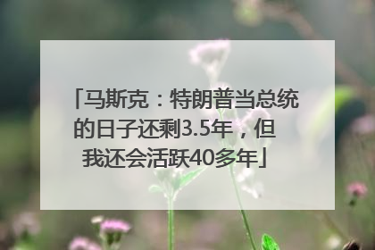马斯克：特朗普当总统的日子还剩3.5年，但我还会活跃40多年