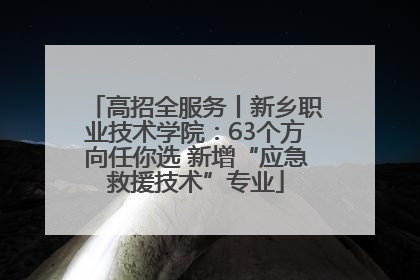 高招全服务丨新乡职业技术学院：63个方向任你选 新增“应急救援技术”专业
