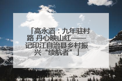 高永滔：九年驻村路 丹心映山红——记印江自治县乡村振兴“续航者”