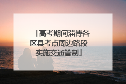 高考期间淄博各区县考点周边路段实施交通管制