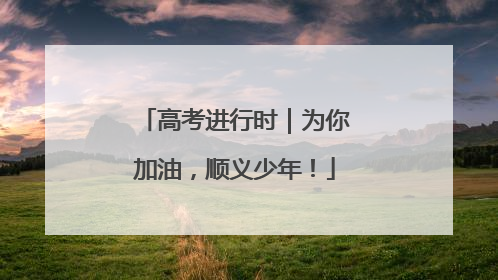 高考进行时｜为你加油，顺义少年！