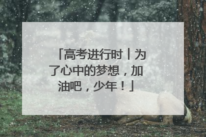高考进行时︱为了心中的梦想，加油吧，少年！