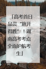 高考首日品尝“旗开得胜”！湖南高考考点全面护航考生