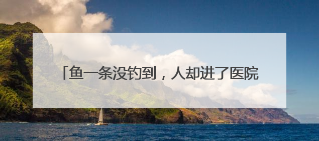 鱼一条没钓到，人却进了医院！最近因此受伤的还真不少
