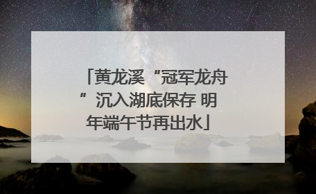 黄龙溪“冠军龙舟”沉入湖底保存 明年端午节再出水