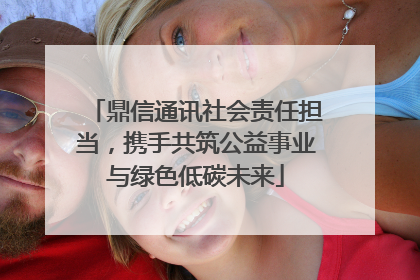 鼎信通讯社会责任担当，携手共筑公益事业与绿色低碳未来