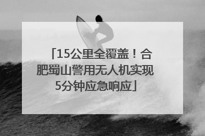 15公里全覆盖！合肥蜀山警用无人机实现5分钟应急响应