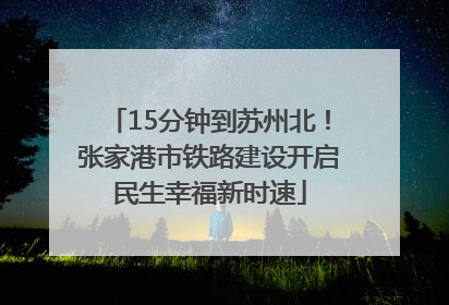 15分钟到苏州北！张家港市铁路建设开启民生幸福新时速